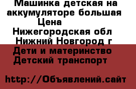 Машинка детская на аккумуляторе большая › Цена ­ 4 000 - Нижегородская обл., Нижний Новгород г. Дети и материнство » Детский транспорт   